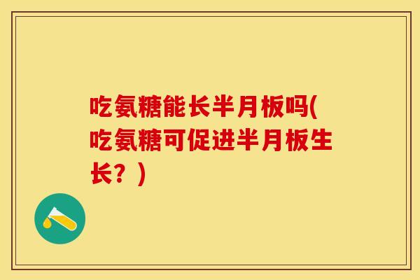 吃氨糖能长半月板吗(吃氨糖可促进半月板生长？)