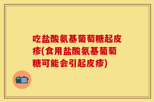 吃盐酸氨基葡萄糖起皮疹(食用盐酸氨基葡萄糖可能会引起皮疹)