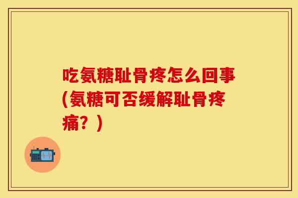 吃氨糖耻骨疼怎么回事(氨糖可否缓解耻骨疼痛？)