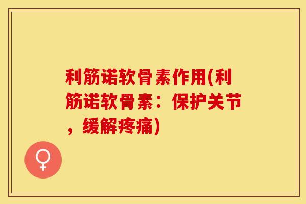 利筋诺软骨素作用(利筋诺软骨素：保护关节，缓解疼痛)