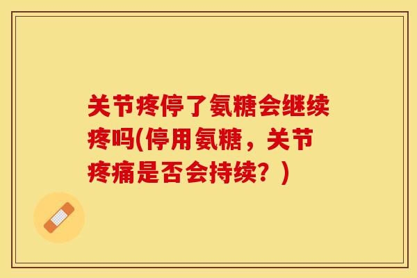 关节疼停了氨糖会继续疼吗(停用氨糖，关节疼痛是否会持续？)