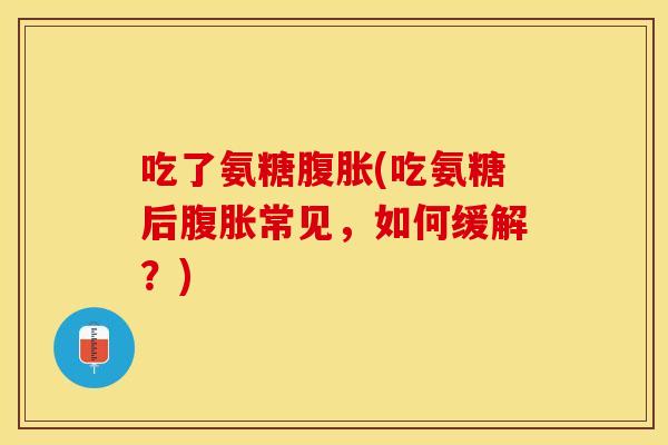 吃了氨糖腹胀(吃氨糖后腹胀常见，如何缓解？)