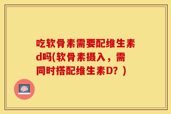 吃软骨素需要配维生素d吗(软骨素摄入，需同时搭配维生素D？)