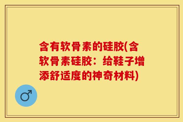 含有软骨素的硅胶(含软骨素硅胶：给鞋子增添舒适度的神奇材料)