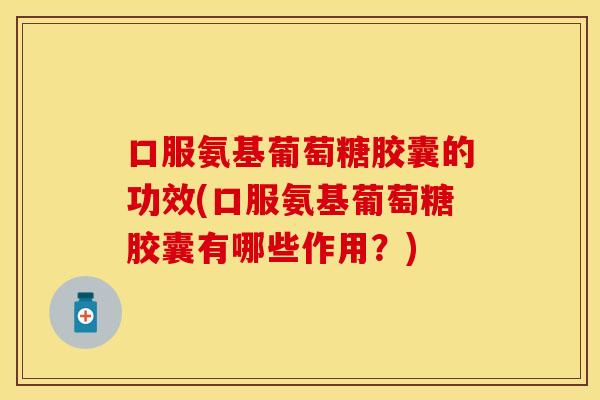 口服氨基葡萄糖胶囊的功效(口服氨基葡萄糖胶囊有哪些作用?) 口服氨基葡萄糖胶囊的功效(口服氨基葡萄糖胶囊有哪些作用?)