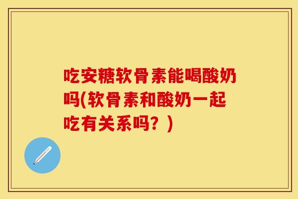 吃安糖软骨素能喝酸奶吗(软骨素和酸奶一起吃有关系吗？)