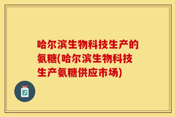 哈尔滨生物科技生产的氨糖(哈尔滨生物科技生产氨糖供应市场)