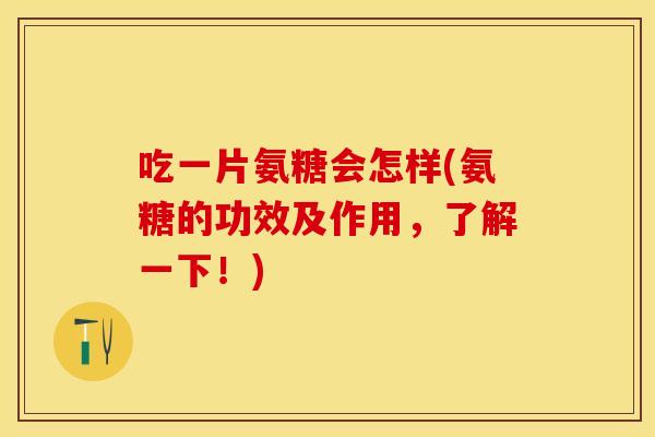 吃一片氨糖会怎样(氨糖的功效及作用，了解一下！)