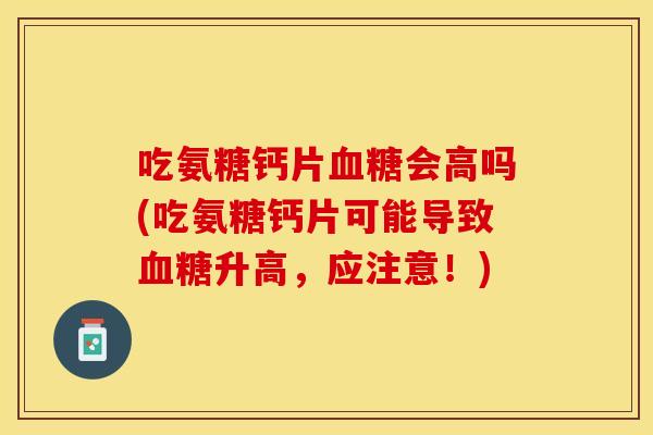吃氨糖钙片血糖会高吗(吃氨糖钙片可能导致血糖升高，应注意！)