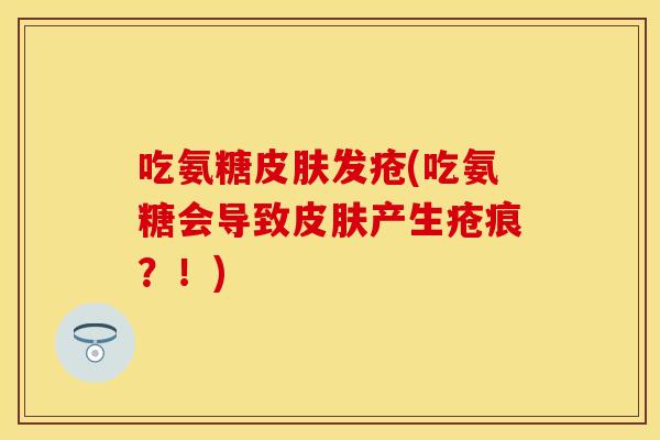 吃氨糖皮肤发疮(吃氨糖会导致皮肤产生疮痕？！)