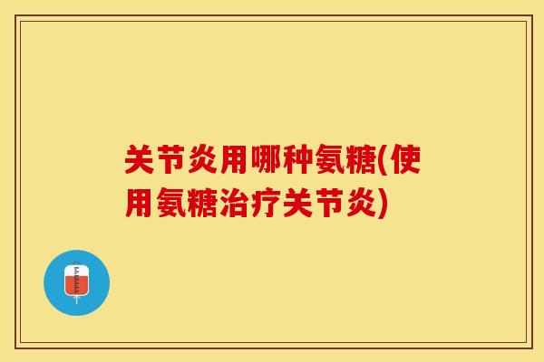 关节炎用哪种氨糖(使用氨糖治疗关节炎)