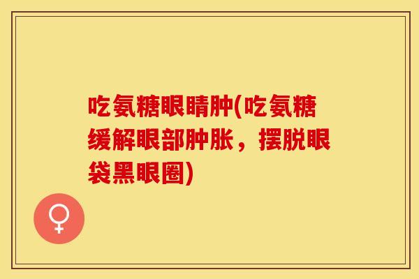 吃氨糖眼睛肿(吃氨糖缓解眼部肿胀，摆脱眼袋黑眼圈)