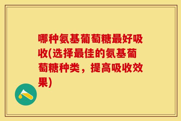 哪种氨基葡萄糖最好吸收(选择最佳的氨基葡萄糖种类，提高吸收效果)