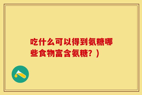 吃什么可以得到氨糖哪些食物富含氨糖？)