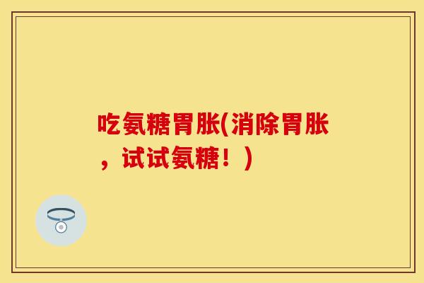 吃氨糖胃胀(消除胃胀，试试氨糖！)