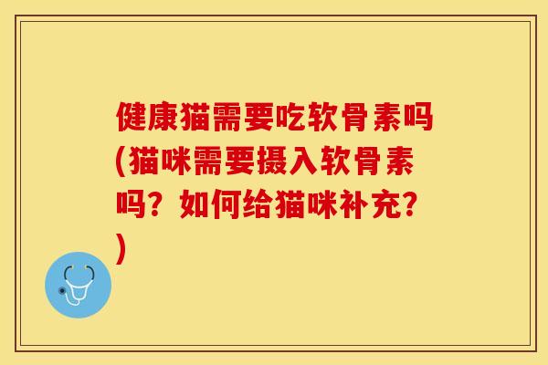 健康猫需要吃软骨素吗(猫咪需要摄入软骨素吗?如何给猫咪补充?) 健康猫需要吃软骨素吗(猫咪需要摄入软骨素吗?如何给猫咪补充?)