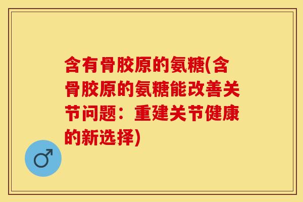 含有骨胶原的氨糖(含骨胶原的氨糖能改善关节问题：重建关节健康的新选择)