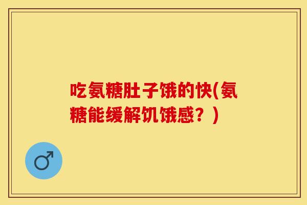 吃氨糖肚子饿的快(氨糖能缓解饥饿感？)