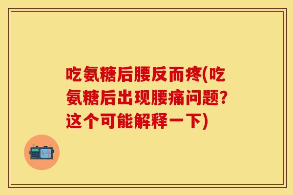 吃氨糖后腰反而疼(吃氨糖后出现腰痛问题？这个可能解释一下)