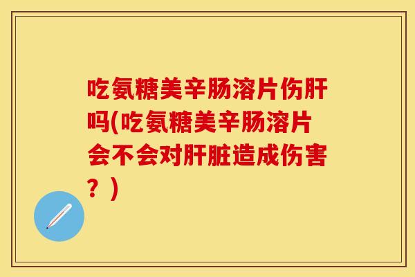 吃氨糖美辛肠溶片伤肝吗(吃氨糖美辛肠溶片会不会对肝脏造成伤害？)