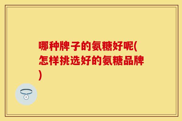 哪种牌子的氨糖好呢(怎样挑选好的氨糖品牌) 哪种牌子的氨糖好呢(怎样挑选好的氨糖品牌)