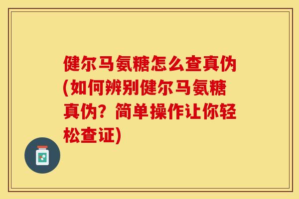 健尔马氨糖怎么查真伪(如何辨别健尔马氨糖真伪？简单操作让你轻松查证)