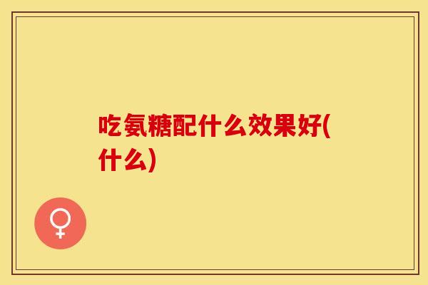 吃氨糖配什么效果好(什么)