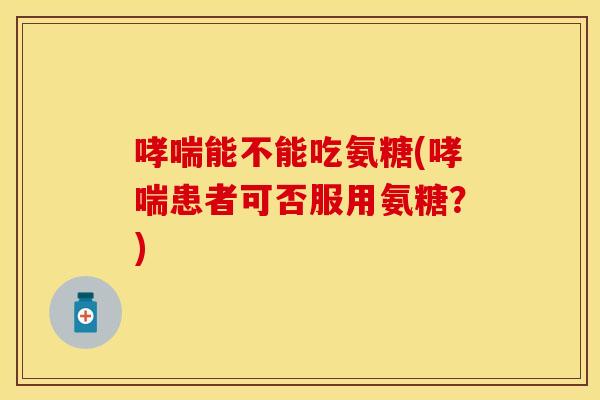 哮喘能不能吃氨糖(哮喘患者可否服用氨糖？)