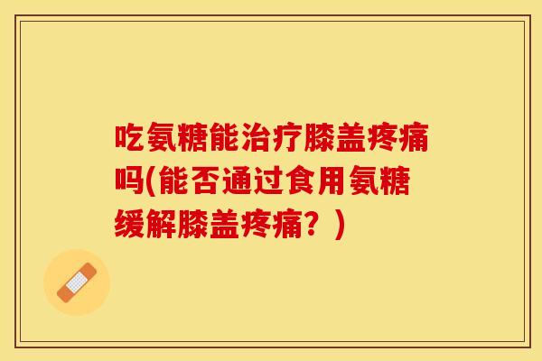 吃氨糖能治疗膝盖疼痛吗(能否通过食用氨糖缓解膝盖疼痛？)