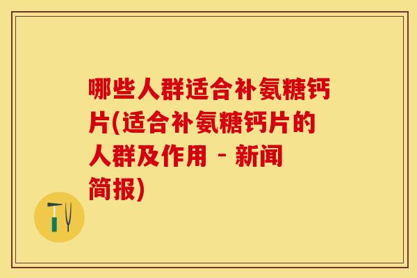 哪些人群适合补氨糖钙片(适合补氨糖钙片的人群及作用 - 新闻简报)