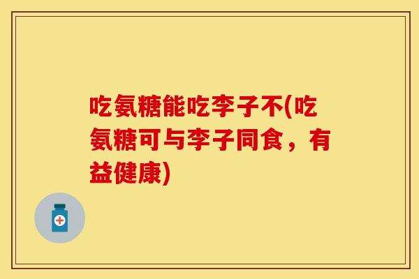 吃氨糖能吃李子不(吃氨糖可与李子同食，有益健康)