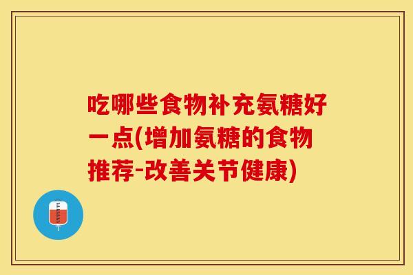 吃哪些食物补充氨糖好一点(增加氨糖的食物推荐-改善关节健康)
