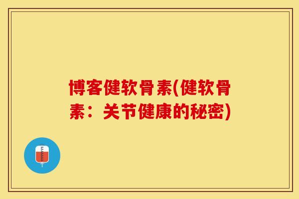 博客健软骨素(健软骨素：关节健康的秘密)