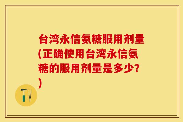 台湾永信氨糖服用剂量(正确使用台湾永信氨糖的服用剂量是多少？)