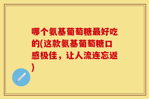 哪个氨基葡萄糖好吃的(这款氨基葡萄糖口感极佳,让人流连忘返) 哪个氨基葡萄糖好吃的(这款氨基葡萄糖口感极佳,让人流连忘返)