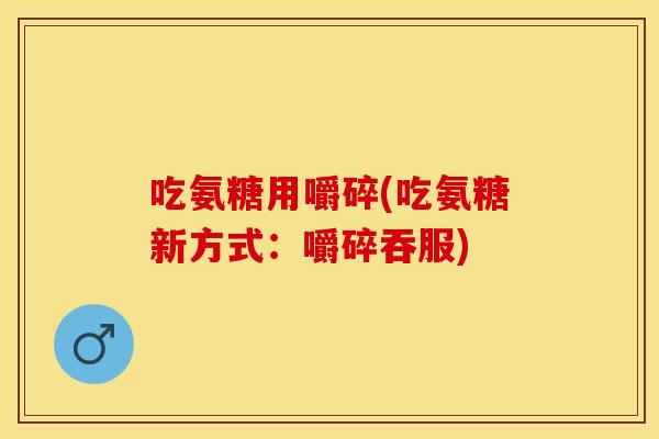 吃氨糖用嚼碎(吃氨糖新方式：嚼碎吞服)