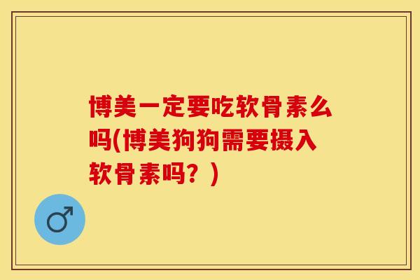博美一定要吃软骨素么吗(博美狗狗需要摄入软骨素吗？)