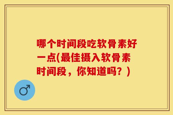 哪个时间段吃软骨素好一点(最佳摄入软骨素时间段，你知道吗？)