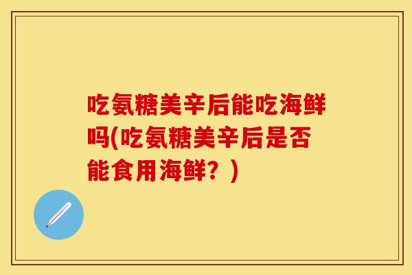 吃氨糖美辛后能吃海鲜吗(吃氨糖美辛后是否能食用海鲜？)
