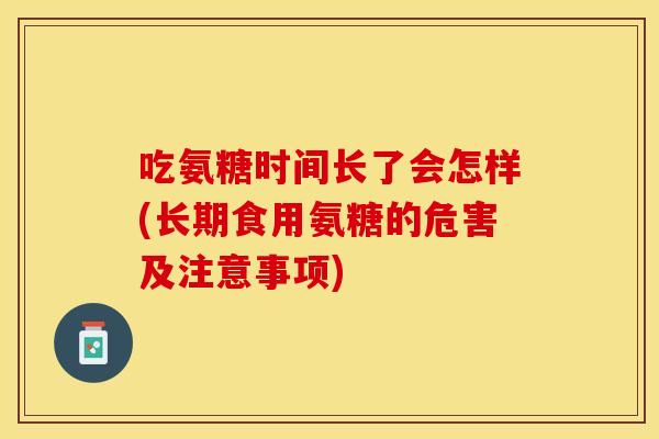 吃氨糖时间长了会怎样(长期食用氨糖的危害及注意事项)
