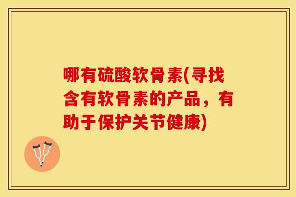 哪有硫酸软骨素(寻找含有软骨素的产品，有助于保护关节健康)