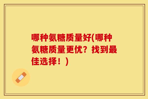 哪种氨糖质量好(哪种氨糖质量更优？找到最佳选择！)