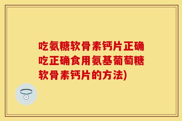 吃氨糖软骨素钙片正确吃正确食用氨基葡萄糖软骨素钙片的方法)