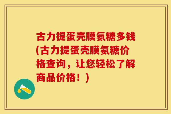 古力提蛋壳膜氨糖多钱(古力提蛋壳膜氨糖价格查询，让您轻松了解商品价格！)