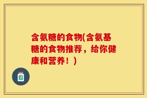含氨糖的食物(含氨基糖的食物推荐,给你健康和营养!) 含氨糖的食物(含氨基糖的食物推荐,给你健康和营养!)