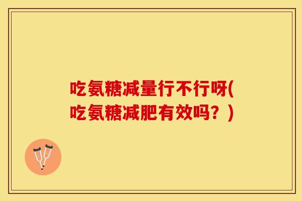 吃氨糖减量行不行呀(吃氨糖减肥有效吗？)