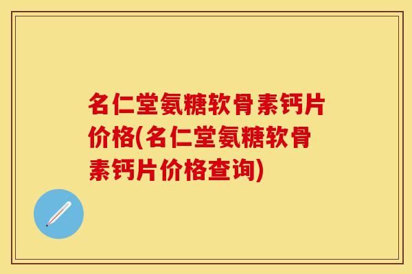 名仁堂氨糖软骨素钙片价格(名仁堂氨糖软骨素钙片价格查询)