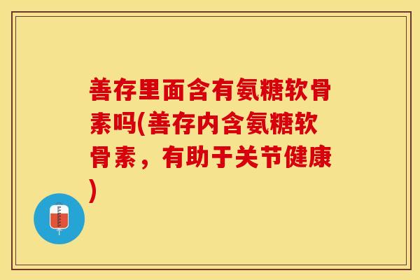善存里面含有氨糖软骨素吗(善存内含氨糖软骨素，有助于关节健康)