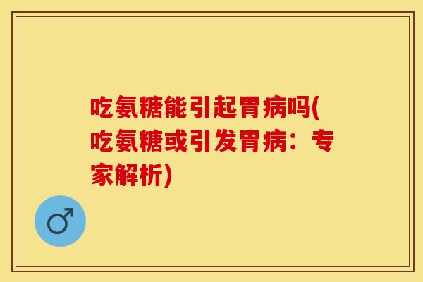 吃氨糖能引起胃吗(吃氨糖或引发胃:专家解析) 吃氨糖能引起胃吗(吃氨糖或引发胃:专家解析)