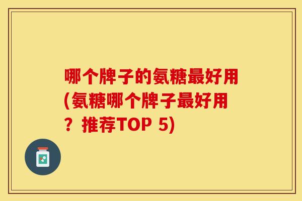 哪个牌子的氨糖好用(氨糖哪个牌子好用?推荐TOP 5) 哪个牌子的氨糖好用(氨糖哪个牌子好用?推荐TOP 5)